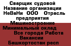 Сварщик судовой › Название организации ­ НеВаНи, ООО › Отрасль предприятия ­ Машиностроение › Минимальный оклад ­ 70 000 - Все города Работа » Вакансии   . Башкортостан респ.,Караидельский р-н